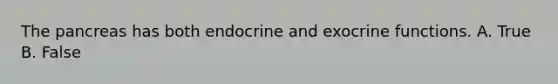 The pancreas has both endocrine and exocrine functions. A. True B. False