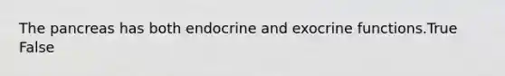 The pancreas has both endocrine and exocrine functions.True False