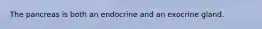 The pancreas is both an endocrine and an exocrine gland.