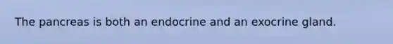 The pancreas is both an endocrine and an exocrine gland.