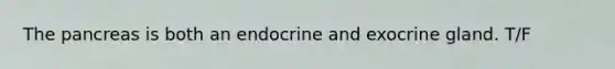 The pancreas is both an endocrine and exocrine gland. T/F