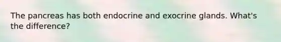 The pancreas has both endocrine and exocrine glands. What's the difference?