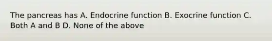 The pancreas has A. Endocrine function B. Exocrine function C. Both A and B D. None of the above