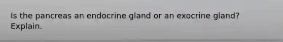 Is the pancreas an endocrine gland or an exocrine gland? Explain.