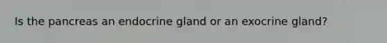 Is the pancreas an endocrine gland or an exocrine gland?