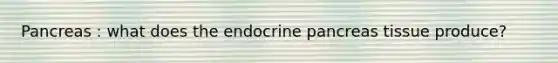 Pancreas : what does the endocrine pancreas tissue produce?