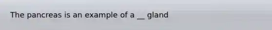 The pancreas is an example of a __ gland