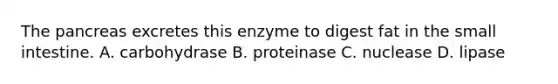 The pancreas excretes this enzyme to digest fat in the small intestine. A. carbohydrase B. proteinase C. nuclease D. lipase