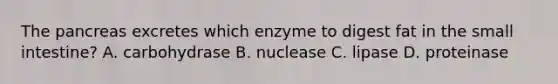 The pancreas excretes which enzyme to digest fat in the small​ intestine? A. carbohydrase B. nuclease C. lipase D. proteinase