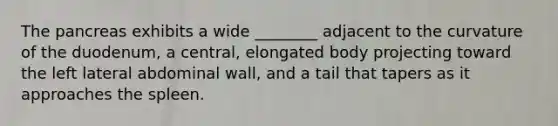 The pancreas exhibits a wide ________ adjacent to the curvature of the duodenum, a central, elongated body projecting toward the left lateral abdominal wall, and a tail that tapers as it approaches the spleen.