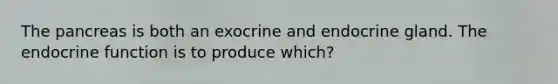 The pancreas is both an exocrine and endocrine gland. The endocrine function is to produce which?