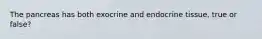 The pancreas has both exocrine and endocrine tissue, true or false?