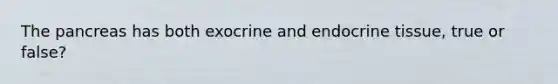 <a href='https://www.questionai.com/knowledge/kITHRba4Cd-the-pancreas' class='anchor-knowledge'>the pancreas</a> has both exocrine and endocrine tissue, true or false?