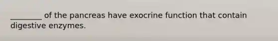 ________ of the pancreas have exocrine function that contain digestive enzymes.