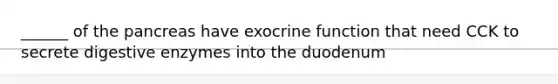 ______ of the pancreas have exocrine function that need CCK to secrete digestive enzymes into the duodenum