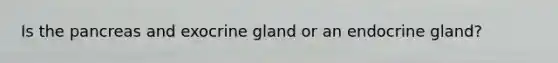 Is the pancreas and exocrine gland or an endocrine gland?