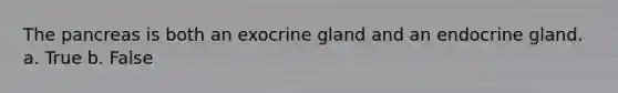 The pancreas is both an exocrine gland and an endocrine gland. a. True b. False