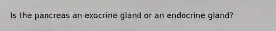 Is the pancreas an exocrine gland or an endocrine gland?