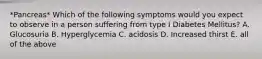 *Pancreas* Which of the following symptoms would you expect to observe in a person suffering from type I Diabetes Mellitus? A. Glucosuria B. Hyperglycemia C. acidosis D. Increased thirst E. all of the above