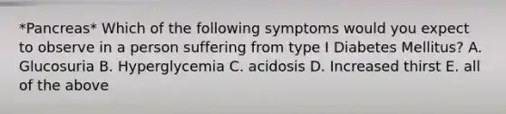 *Pancreas* Which of the following symptoms would you expect to observe in a person suffering from type I Diabetes Mellitus? A. Glucosuria B. Hyperglycemia C. acidosis D. Increased thirst E. all of the above