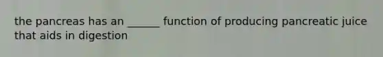 the pancreas has an ______ function of producing pancreatic juice that aids in digestion