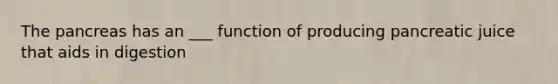 The pancreas has an ___ function of producing pancreatic juice that aids in digestion