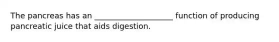 The pancreas has an ____________________ function of producing pancreatic juice that aids digestion.