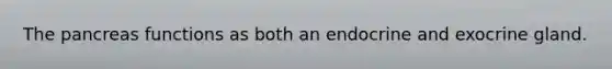 The pancreas functions as both an endocrine and exocrine gland.