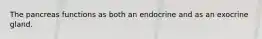 The pancreas functions as both an endocrine and as an exocrine gland.
