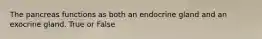 The pancreas functions as both an endocrine gland and an exocrine gland. True or False