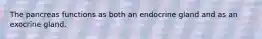 The pancreas functions as both an endocrine gland and as an exocrine gland.