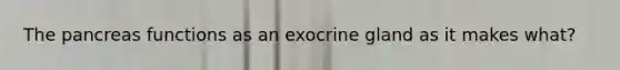 <a href='https://www.questionai.com/knowledge/kITHRba4Cd-the-pancreas' class='anchor-knowledge'>the pancreas</a> functions as an exocrine gland as it makes what?