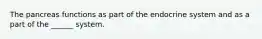 The pancreas functions as part of the endocrine system and as a part of the ______ system.