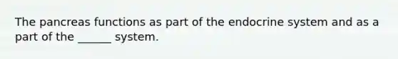The pancreas functions as part of the endocrine system and as a part of the ______ system.