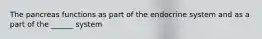 The pancreas functions as part of the endocrine system and as a part of the ______ system