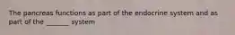 The pancreas functions as part of the endocrine system and as part of the _______ system