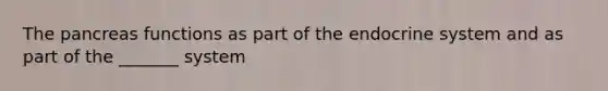 The pancreas functions as part of the endocrine system and as part of the _______ system