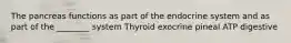 The pancreas functions as part of the endocrine system and as part of the ________ system Thyroid exocrine pineal ATP digestive