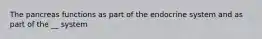 The pancreas functions as part of the endocrine system and as part of the __ system