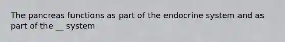 The pancreas functions as part of the endocrine system and as part of the __ system