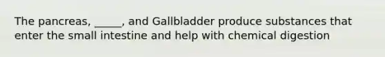 <a href='https://www.questionai.com/knowledge/kITHRba4Cd-the-pancreas' class='anchor-knowledge'>the pancreas</a>, _____, and Gallbladder produce substances that enter <a href='https://www.questionai.com/knowledge/kt623fh5xn-the-small-intestine' class='anchor-knowledge'>the small intestine</a> and help with chemical digestion