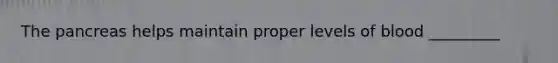 <a href='https://www.questionai.com/knowledge/kITHRba4Cd-the-pancreas' class='anchor-knowledge'>the pancreas</a> helps maintain proper levels of blood _________