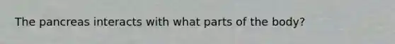 The pancreas interacts with what parts of the body?