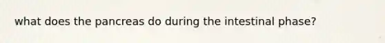 what does the pancreas do during the intestinal phase?