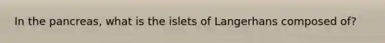 In the pancreas, what is the islets of Langerhans composed of?