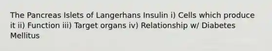 The Pancreas Islets of Langerhans Insulin i) Cells which produce it ii) Function iii) Target organs iv) Relationship w/ Diabetes Mellitus