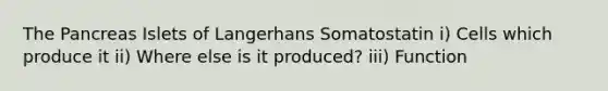 The Pancreas Islets of Langerhans Somatostatin i) Cells which produce it ii) Where else is it produced? iii) Function