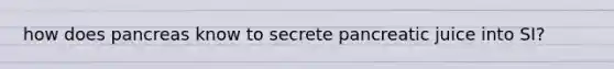 how does pancreas know to secrete pancreatic juice into SI?