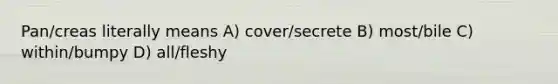 Pan/creas literally means A) cover/secrete B) most/bile C) within/bumpy D) all/fleshy