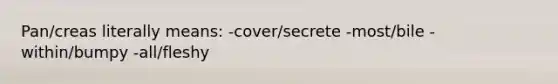 Pan/creas literally means: -cover/secrete -most/bile -within/bumpy -all/fleshy